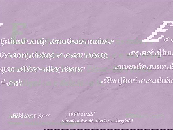 E o defunto saiu, tendo as mãos e os pés ligados com faixas, e o seu rosto, envolto num lenço. Disse-lhes Jesus: Desligai-o e deixai-o ir.