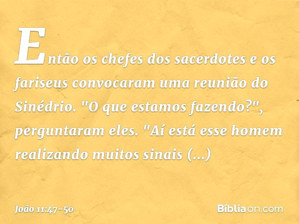 Então os chefes dos sacerdotes e os fariseus convocaram uma reunião do Sinédrio.
"O que estamos fazendo?", perguntaram eles. "Aí está esse homem realizando muit