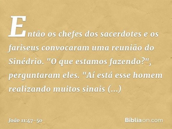 Então os chefes dos sacerdotes e os fariseus convocaram uma reunião do Sinédrio.
"O que estamos fazendo?", perguntaram eles. "Aí está esse homem realizando muit