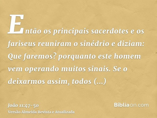 Então os principais sacerdotes e os fariseus reuniram o sinédrio e diziam: Que faremos? porquanto este homem vem operando muitos sinais.Se o deixarmos assim, to