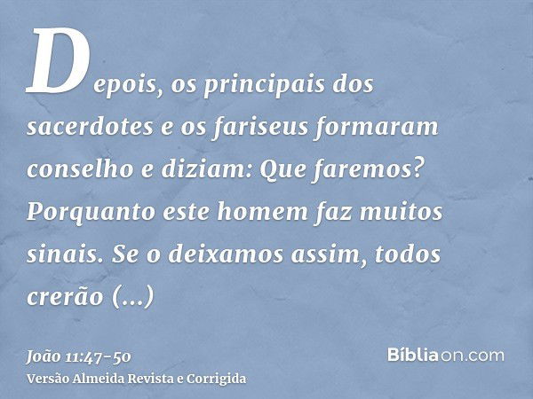 Depois, os principais dos sacerdotes e os fariseus formaram conselho e diziam: Que faremos? Porquanto este homem faz muitos sinais.Se o deixamos assim, todos cr