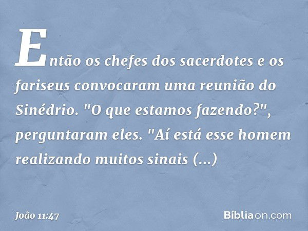 Então os chefes dos sacerdotes e os fariseus convocaram uma reunião do Sinédrio.
"O que estamos fazendo?", perguntaram eles. "Aí está esse homem realizando muit