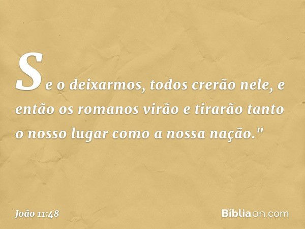 Se o deixarmos, todos crerão nele, e então os romanos virão e tirarão tanto o nosso lugar como a nossa nação." -- João 11:48