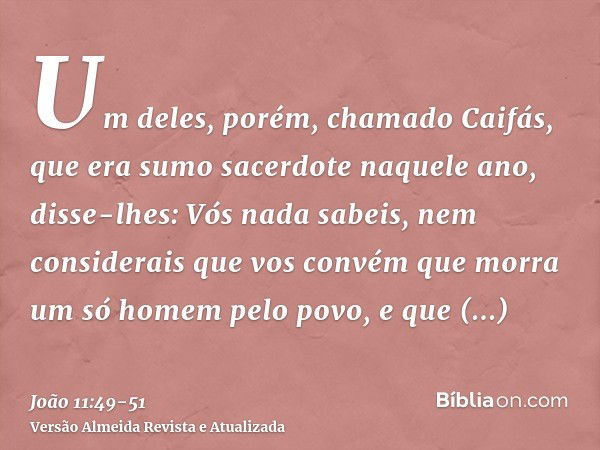 Um deles, porém, chamado Caifás, que era sumo sacerdote naquele ano, disse-lhes: Vós nada sabeis,nem considerais que vos convém que morra um só homem pelo povo,