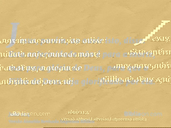 Jesus, porém, ao ouvir isto, disse: Esta enfermidade não é para a morte, mas para glória de Deus, para que o Filho de Deus seja glorificado por ela.