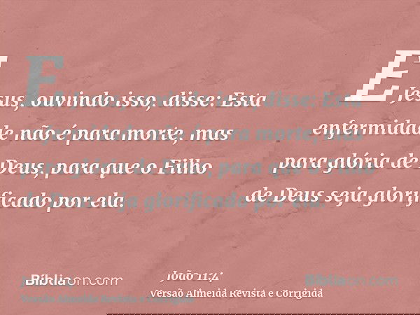 E Jesus, ouvindo isso, disse: Esta enfermidade não é para morte, mas para glória de Deus, para que o Filho de Deus seja glorificado por ela.