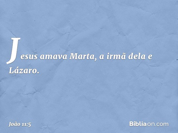 Jesus amava Marta, a irmã dela e Lázaro. -- João 11:5