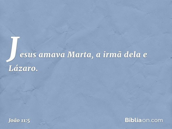 Jesus amava Marta, a irmã dela e Lázaro. -- João 11:5