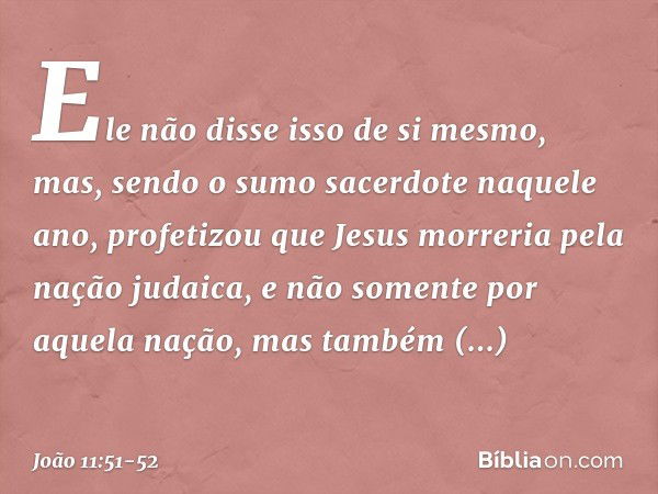 Ele não disse isso de si mesmo, mas, sendo o sumo sacerdote naquele ano, profetizou que Jesus morreria pela nação judaica, e não somente por aquela nação, mas t