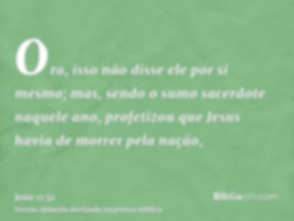 Ora, isso não disse ele por si mesmo; mas, sendo o sumo sacerdote naquele ano, profetizou que Jesus havia de morrer pela nação,