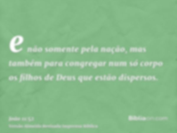 e não somente pela nação, mas também para congregar num só corpo os filhos de Deus que estão dispersos.