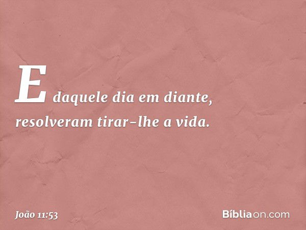 E daquele dia em diante, resolveram tirar-lhe a vida. -- João 11:53