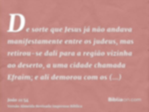 De sorte que Jesus já não andava manifestamente entre os judeus, mas retirou-se dali para a região vizinha ao deserto, a uma cidade chamada Efraim; e ali demoro