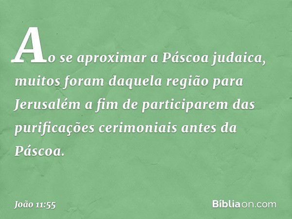 Ao se aproximar a Páscoa judaica, muitos foram daquela região para Jerusalém a fim de participarem das purificações cerimoniais antes da Páscoa. -- João 11:55