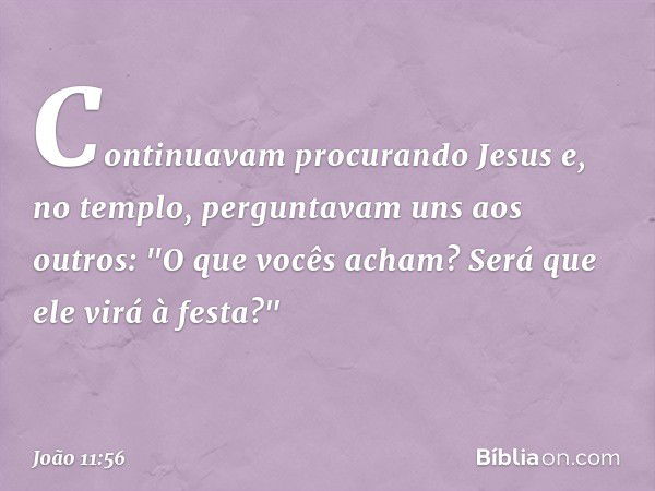 Continuavam procurando Jesus e, no templo, perguntavam uns aos outros: "O que vocês acham? Será que ele virá à festa?" -- João 11:56