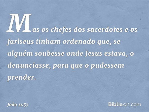 Mas os chefes dos sacerdotes e os fariseus tinham ordenado que, se alguém soubesse onde Jesus estava, o denunciasse, para que o pudessem prender. -- João 11:57