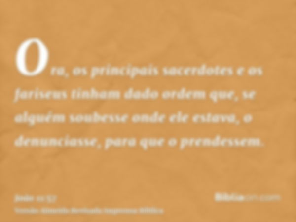 Ora, os principais sacerdotes e os fariseus tinham dado ordem que, se alguém soubesse onde ele estava, o denunciasse, para que o prendessem.