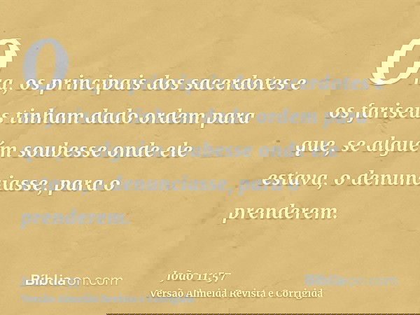 Ora, os principais dos sacerdotes e os fariseus tinham dado ordem para que, se alguém soubesse onde ele estava, o denunciasse, para o prenderem.