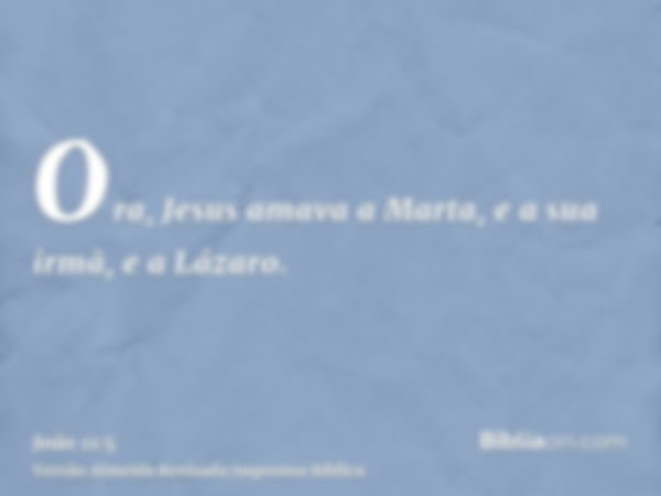 Ora, Jesus amava a Marta, e a sua irmã, e a Lázaro.