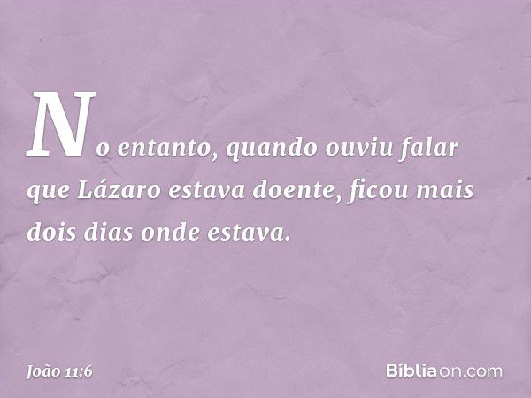 No entanto, quando ouviu falar que Lázaro estava doente, ficou mais dois dias onde estava. -- João 11:6