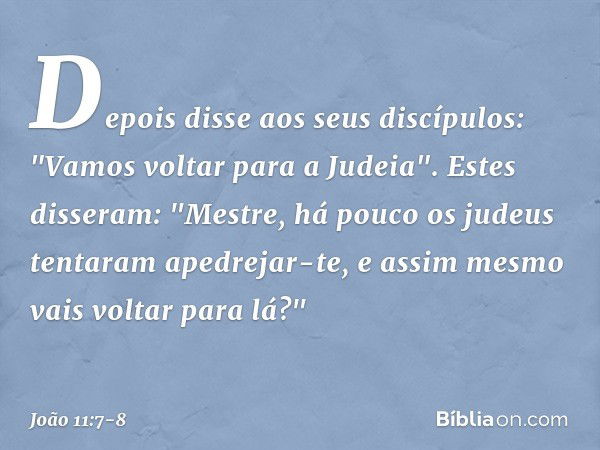 Depois disse aos seus discípulos: "Vamos voltar para a Judeia". Estes disseram: "Mestre, há pouco os judeus tentaram apedrejar-te, e assim mesmo vais voltar par