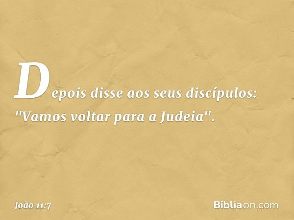 Depois disse aos seus discípulos: "Vamos voltar para a Judeia". -- João 11:7