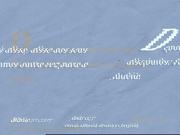 Depois disso, disse aos seus discípulos: Vamos outra vez para a Judéia.