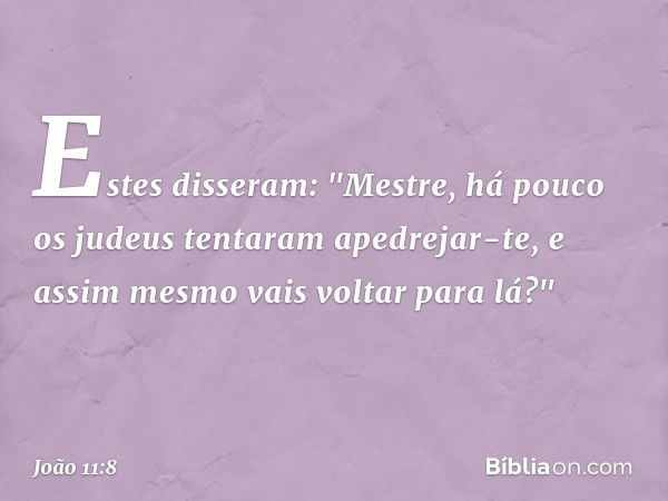 Estes disseram: "Mestre, há pouco os judeus tentaram apedrejar-te, e assim mesmo vais voltar para lá?" -- João 11:8