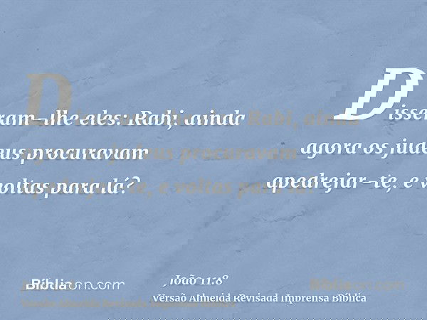 Disseram-lhe eles: Rabi, ainda agora os judeus procuravam apedrejar-te, e voltas para lá?