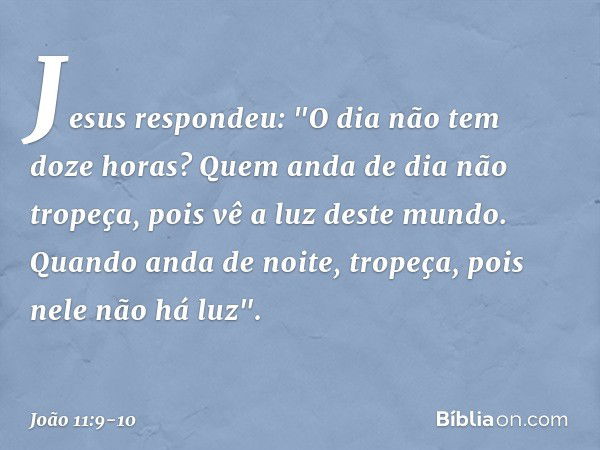 Jesus respondeu: "O dia não tem doze horas? Quem anda de dia não tropeça, pois vê a luz deste mundo. Quando anda de noite, tropeça, pois nele não há luz". -- Jo