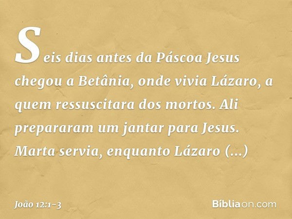 Seis dias antes da Páscoa Jesus chegou a Betânia, onde vivia Lázaro, a quem ressuscitara dos mortos. Ali prepararam um jantar para Jesus. Marta servia, enquanto