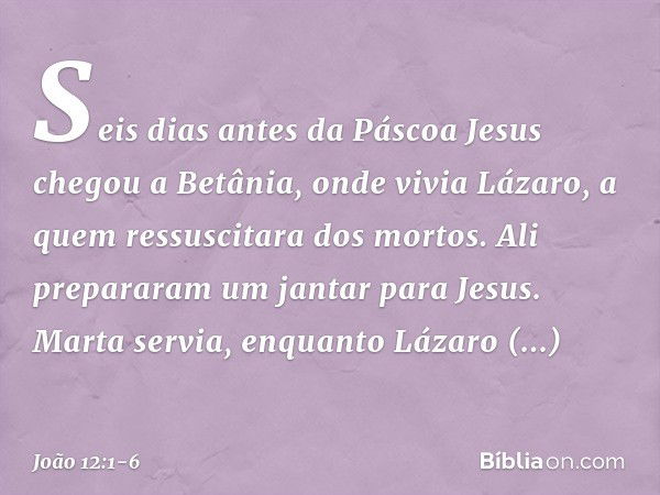 Seis dias antes da Páscoa Jesus chegou a Betânia, onde vivia Lázaro, a quem ressuscitara dos mortos. Ali prepararam um jantar para Jesus. Marta servia, enquanto