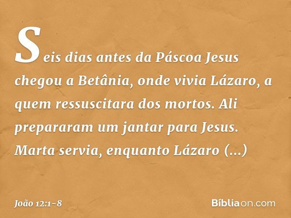 Seis dias antes da Páscoa Jesus chegou a Betânia, onde vivia Lázaro, a quem ressuscitara dos mortos. Ali prepararam um jantar para Jesus. Marta servia, enquanto