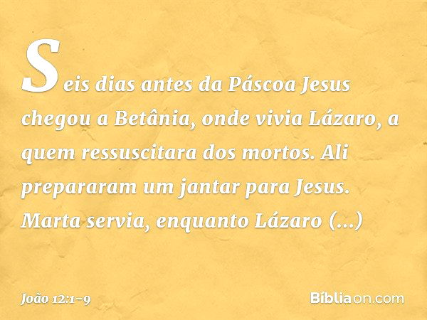 Seis dias antes da Páscoa Jesus chegou a Betânia, onde vivia Lázaro, a quem ressuscitara dos mortos. Ali prepararam um jantar para Jesus. Marta servia, enquanto