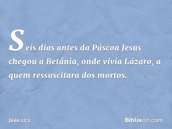 Seis dias antes da Páscoa Jesus chegou a Betânia, onde vivia Lázaro, a quem ressuscitara dos mortos. -- João 12:1