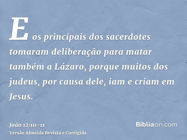 E os principais dos sacerdotes tomaram deliberação para matar também a Lázaro,porque muitos dos judeus, por causa dele, iam e criam em Jesus.