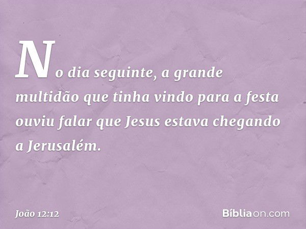 No dia seguinte, a grande multidão que tinha vindo para a festa ouviu falar que Jesus estava chegando a Jerusalém. -- João 12:12