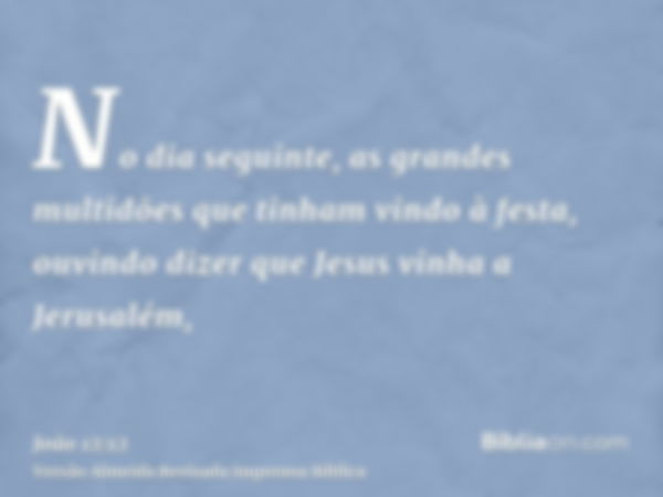 No dia seguinte, as grandes multidões que tinham vindo à festa, ouvindo dizer que Jesus vinha a Jerusalém,