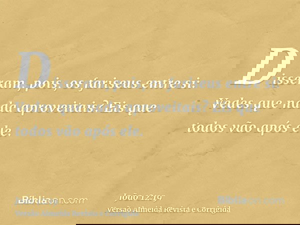 Disseram, pois, os fariseus entre si: Vedes que nada aproveitais? Eis que todos vão após ele.