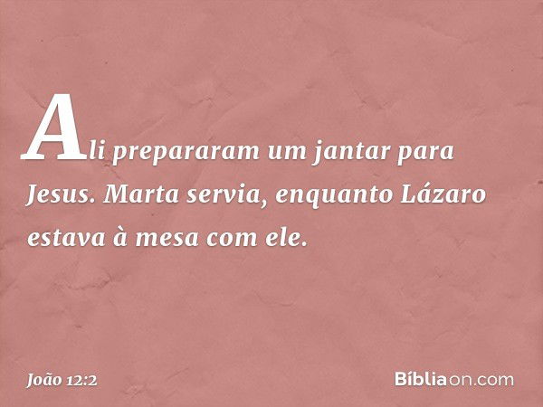 Ali prepararam um jantar para Jesus. Marta servia, enquanto Lázaro estava à mesa com ele. -- João 12:2