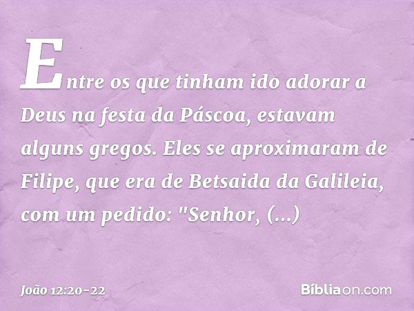 Entre os que tinham ido adorar a Deus na festa da Páscoa, estavam alguns gregos. Eles se aproximaram de Filipe, que era de Betsaida da Galileia, com um pedido: 