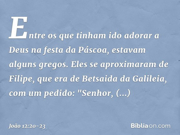 Entre os que tinham ido adorar a Deus na festa da Páscoa, estavam alguns gregos. Eles se aproximaram de Filipe, que era de Betsaida da Galileia, com um pedido: 