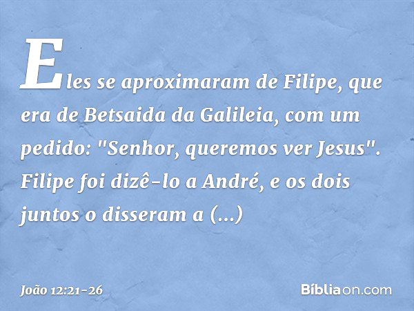 Eles se aproximaram de Filipe, que era de Betsaida da Galileia, com um pedido: "Senhor, queremos ver Jesus". Filipe foi dizê-lo a André, e os dois juntos o diss