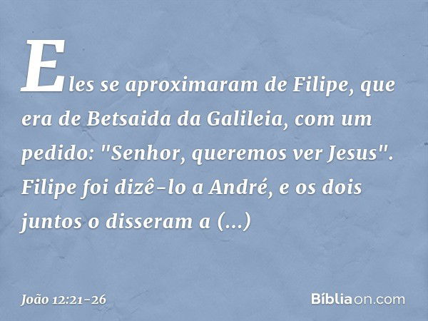 Eles se aproximaram de Filipe, que era de Betsaida da Galileia, com um pedido: "Senhor, queremos ver Jesus". Filipe foi dizê-lo a André, e os dois juntos o diss