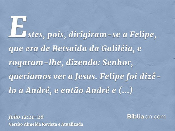 Estes, pois, dirigiram-se a Felipe, que era de Betsaida da Galiléia, e rogaram-lhe, dizendo: Senhor, queríamos ver a Jesus.Felipe foi dizê-lo a André, e então A