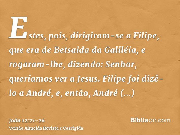 Estes, pois, dirigiram-se a Filipe, que era de Betsaida da Galiléia, e rogaram-lhe, dizendo: Senhor, queríamos ver a Jesus.Filipe foi dizê-lo a André, e, então,