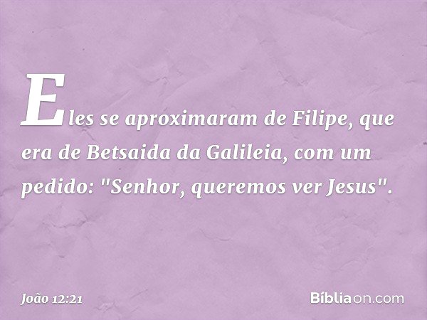 Eles se aproximaram de Filipe, que era de Betsaida da Galileia, com um pedido: "Senhor, queremos ver Jesus". -- João 12:21