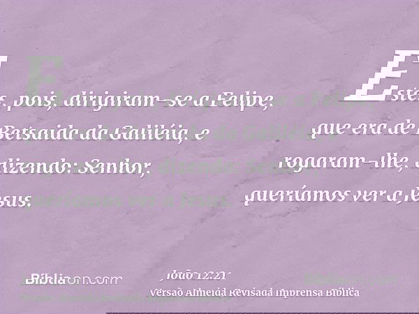 Estes, pois, dirigiram-se a Felipe, que era de Betsaida da Galiléia, e rogaram-lhe, dizendo: Senhor, queríamos ver a Jesus.