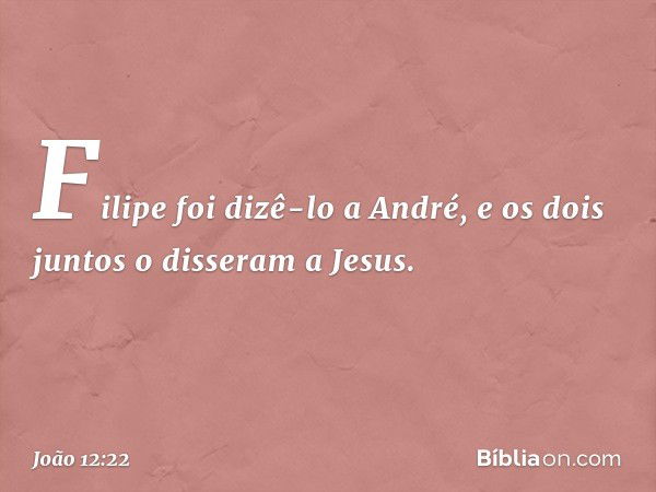 Filipe foi dizê-lo a André, e os dois juntos o disseram a Jesus. -- João 12:22