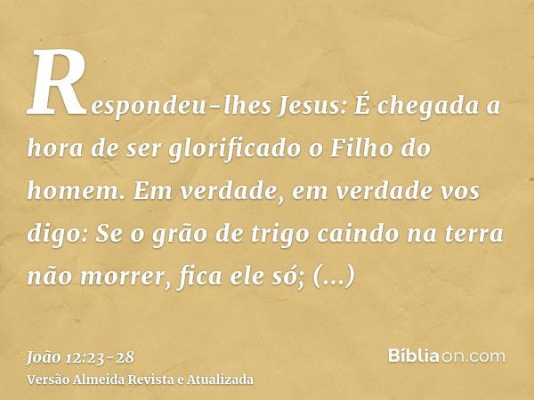 Respondeu-lhes Jesus: É chegada a hora de ser glorificado o Filho do homem.Em verdade, em verdade vos digo: Se o grão de trigo caindo na terra não morrer, fica 